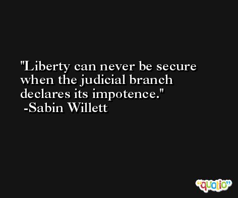 Liberty can never be secure when the judicial branch declares its impotence. -Sabin Willett