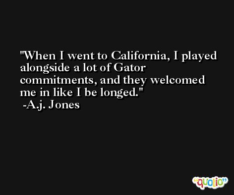 When I went to California, I played alongside a lot of Gator commitments, and they welcomed me in like I be­longed. -A.j. Jones