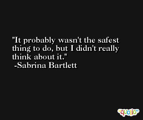 It probably wasn't the safest thing to do, but I didn't really think about it. -Sabrina Bartlett