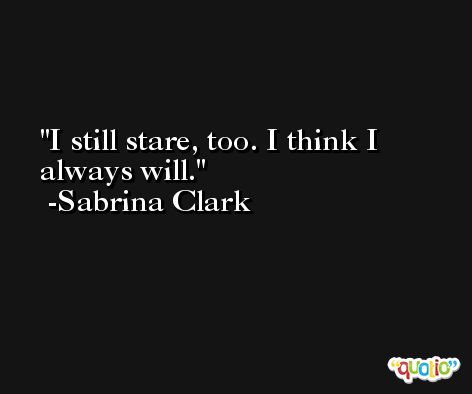 I still stare, too. I think I always will. -Sabrina Clark