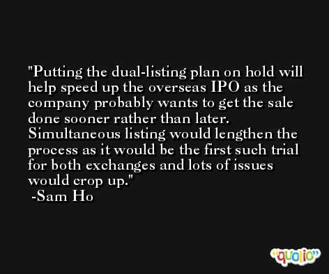 Putting the dual-listing plan on hold will help speed up the overseas IPO as the company probably wants to get the sale done sooner rather than later. Simultaneous listing would lengthen the process as it would be the first such trial for both exchanges and lots of issues would crop up. -Sam Ho