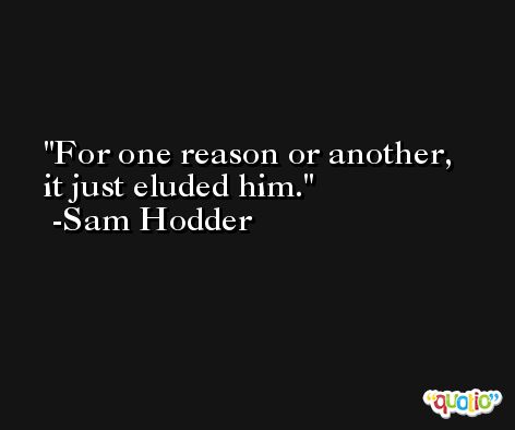 For one reason or another, it just eluded him. -Sam Hodder