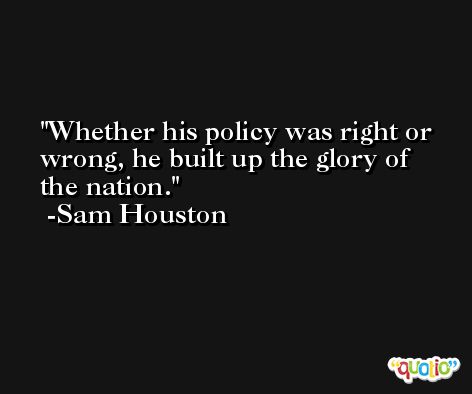 Whether his policy was right or wrong, he built up the glory of the nation. -Sam Houston