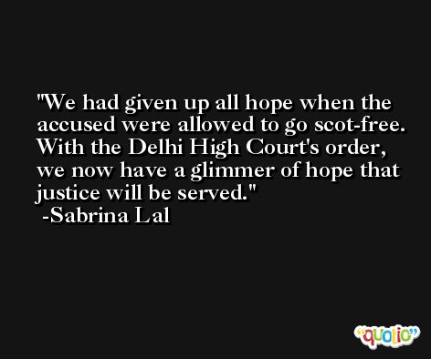 We had given up all hope when the accused were allowed to go scot-free. With the Delhi High Court's order, we now have a glimmer of hope that justice will be served. -Sabrina Lal