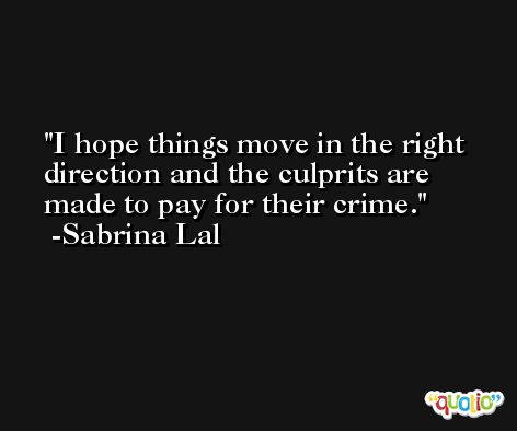 I hope things move in the right direction and the culprits are made to pay for their crime. -Sabrina Lal