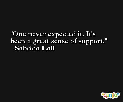 One never expected it. It's been a great sense of support. -Sabrina Lall