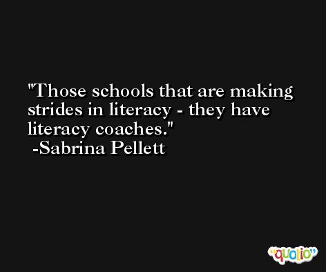 Those schools that are making strides in literacy - they have literacy coaches. -Sabrina Pellett