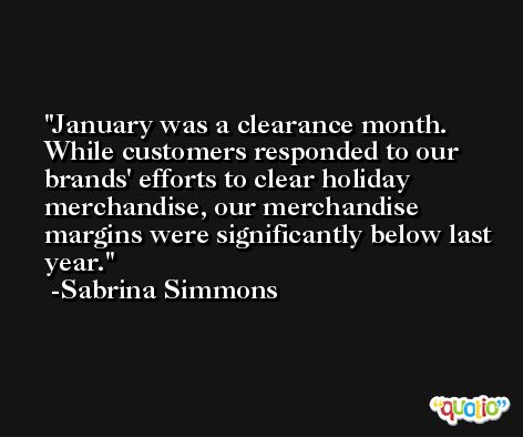 January was a clearance month. While customers responded to our brands' efforts to clear holiday merchandise, our merchandise margins were significantly below last year. -Sabrina Simmons