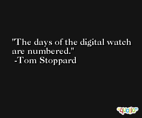 The days of the digital watch are numbered. -Tom Stoppard