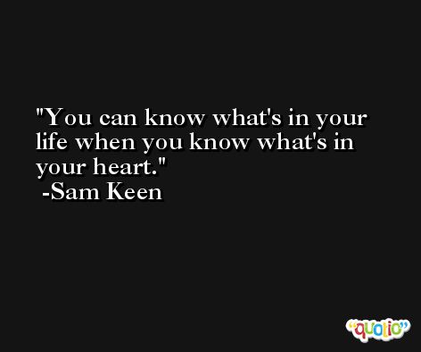 You can know what's in your life when you know what's in your heart. -Sam Keen