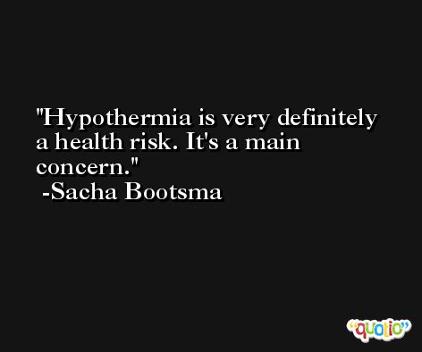 Hypothermia is very definitely a health risk. It's a main concern. -Sacha Bootsma
