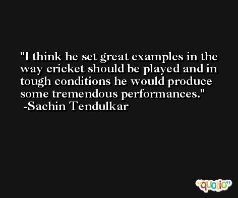 I think he set great examples in the way cricket should be played and in tough conditions he would produce some tremendous performances. -Sachin Tendulkar