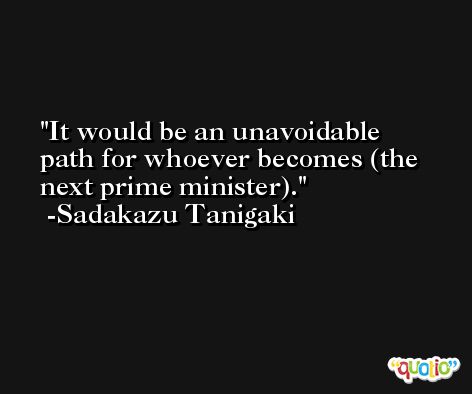 It would be an unavoidable path for whoever becomes (the next prime minister). -Sadakazu Tanigaki