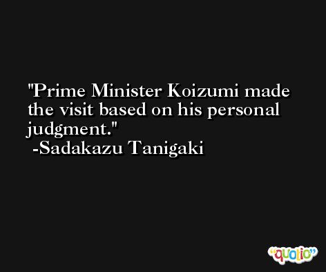 Prime Minister Koizumi made the visit based on his personal judgment. -Sadakazu Tanigaki