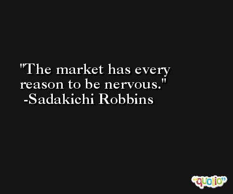 The market has every reason to be nervous. -Sadakichi Robbins