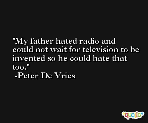 My father hated radio and could not wait for television to be invented so he could hate that too. -Peter De Vries