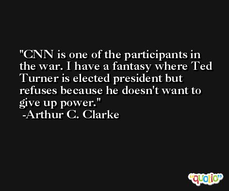 CNN is one of the participants in the war. I have a fantasy where Ted Turner is elected president but refuses because he doesn't want to give up power. -Arthur C. Clarke