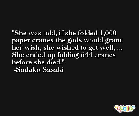 She was told, if she folded 1,000 paper cranes the gods would grant her wish, she wished to get well, ... She ended up folding 644 cranes before she died. -Sadako Sasaki