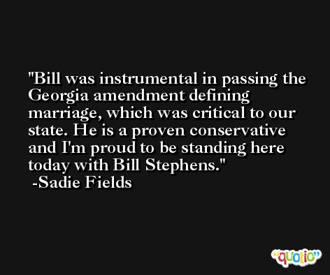 Bill was instrumental in passing the Georgia amendment defining marriage, which was critical to our state. He is a proven conservative and I'm proud to be standing here today with Bill Stephens. -Sadie Fields
