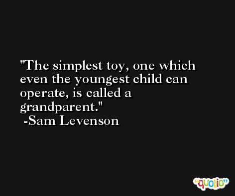 The simplest toy, one which even the youngest child can operate, is called a grandparent. -Sam Levenson
