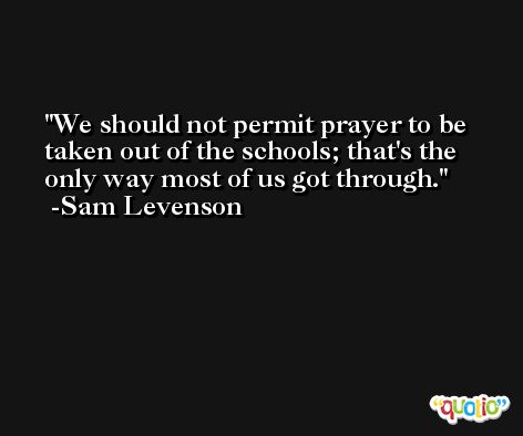 We should not permit prayer to be taken out of the schools; that's the only way most of us got through. -Sam Levenson