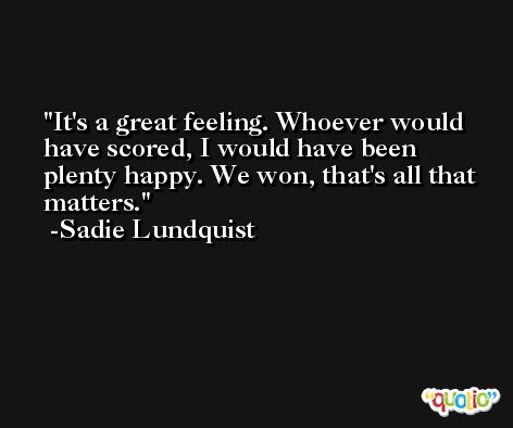 It's a great feeling. Whoever would have scored, I would have been plenty happy. We won, that's all that matters. -Sadie Lundquist