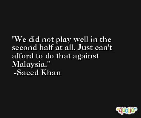 We did not play well in the second half at all. Just can't afford to do that against Malaysia. -Saeed Khan