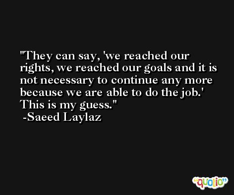 They can say, 'we reached our rights, we reached our goals and it is not necessary to continue any more because we are able to do the job.' This is my guess. -Saeed Laylaz