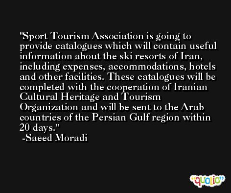 Sport Tourism Association is going to provide catalogues which will contain useful information about the ski resorts of Iran, including expenses, accommodations, hotels and other facilities. These catalogues will be completed with the cooperation of Iranian Cultural Heritage and Tourism Organization and will be sent to the Arab countries of the Persian Gulf region within 20 days. -Saeed Moradi