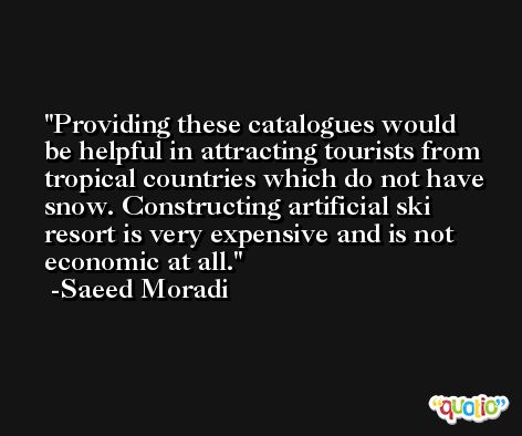 Providing these catalogues would be helpful in attracting tourists from tropical countries which do not have snow. Constructing artificial ski resort is very expensive and is not economic at all. -Saeed Moradi