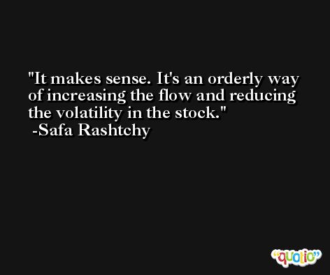 It makes sense. It's an orderly way of increasing the flow and reducing the volatility in the stock. -Safa Rashtchy