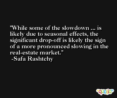 While some of the slowdown ... is likely due to seasonal effects, the significant drop-off is likely the sign of a more pronounced slowing in the real-estate market. -Safa Rashtchy