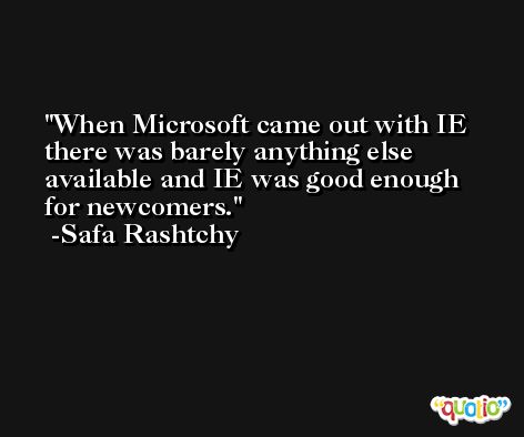 When Microsoft came out with IE there was barely anything else available and IE was good enough for newcomers. -Safa Rashtchy