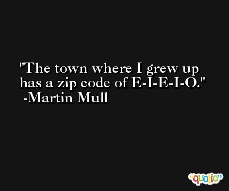 The town where I grew up has a zip code of E-I-E-I-O. -Martin Mull