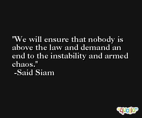 We will ensure that nobody is above the law and demand an end to the instability and armed chaos. -Said Siam