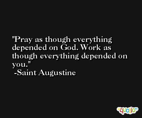 Pray as though everything depended on God. Work as though everything depended on you. -Saint Augustine