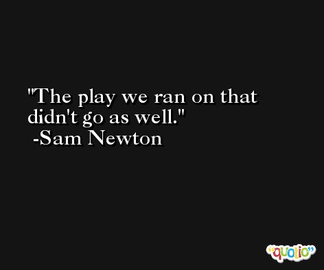 The play we ran on that didn't go as well. -Sam Newton