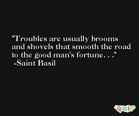 Troubles are usually brooms and shovels that smooth the road to the good man's fortune. . . -Saint Basil