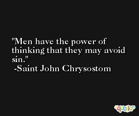 Men have the power of thinking that they may avoid sin. -Saint John Chrysostom