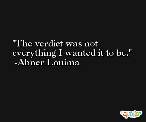 The verdict was not everything I wanted it to be. -Abner Louima