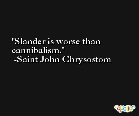 Slander is worse than cannibalism. -Saint John Chrysostom