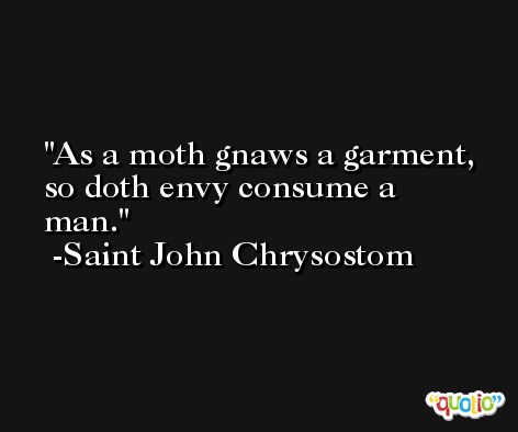 As a moth gnaws a garment, so doth envy consume a man. -Saint John Chrysostom
