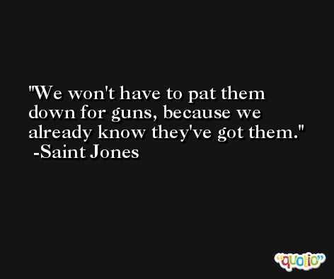 We won't have to pat them down for guns, because we already know they've got them. -Saint Jones