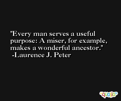 Every man serves a useful purpose: A miser, for example, makes a wonderful ancestor. -Laurence J. Peter