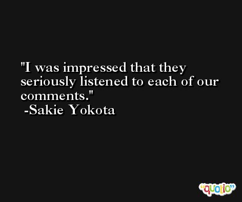 I was impressed that they seriously listened to each of our comments. -Sakie Yokota