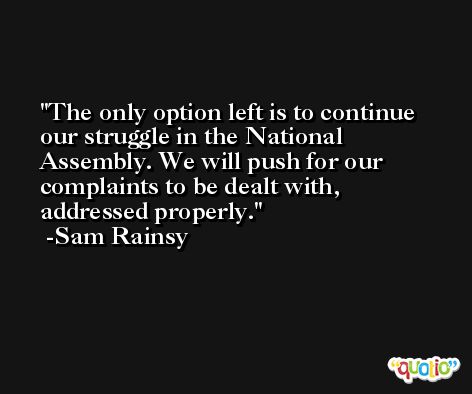 The only option left is to continue our struggle in the National Assembly. We will push for our complaints to be dealt with, addressed properly. -Sam Rainsy