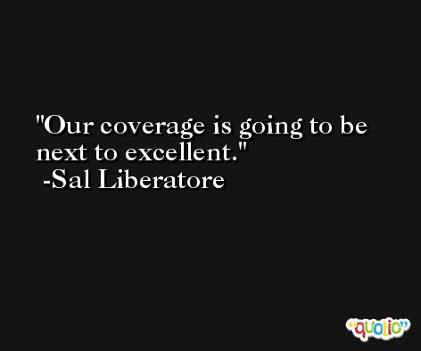 Our coverage is going to be next to excellent. -Sal Liberatore