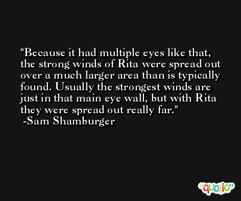 Because it had multiple eyes like that, the strong winds of Rita were spread out over a much larger area than is typically found. Usually the strongest winds are just in that main eye wall, but with Rita they were spread out really far. -Sam Shamburger
