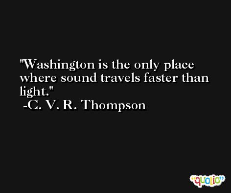 Washington is the only place where sound travels faster than light. -C. V. R. Thompson