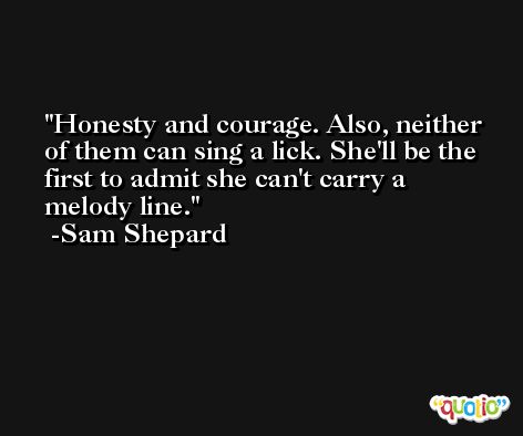 Honesty and courage. Also, neither of them can sing a lick. She'll be the first to admit she can't carry a melody line. -Sam Shepard